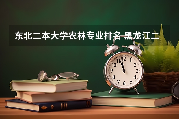 东北二本大学农林专业排名 黑龙江二本院校排名是什么？