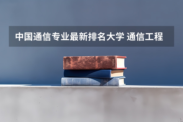 中国通信专业最新排名大学 通信工程全国高校排名