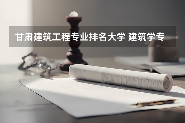 甘肃建筑工程专业排名大学 建筑学专业大学排名