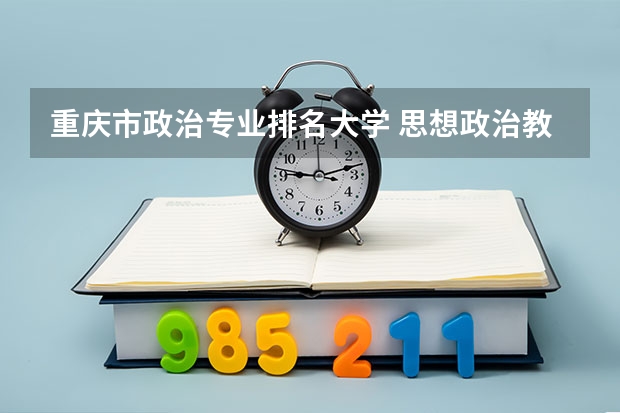重庆市政治专业排名大学 思想政治教育师范类大学排名