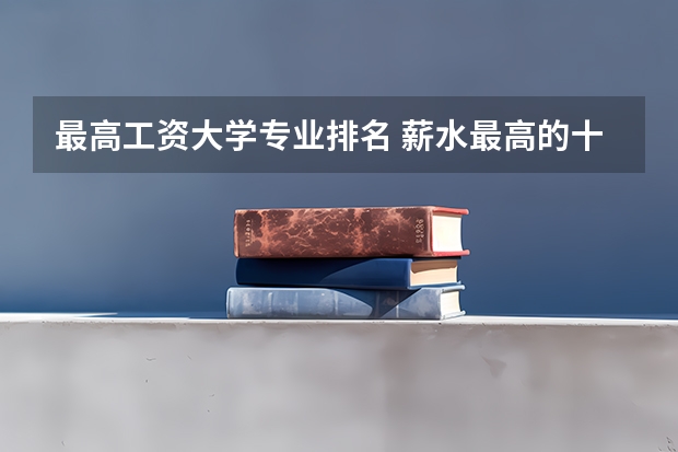 最高工资大学专业排名 薪水最高的十大专业 哪些专业热门又高薪