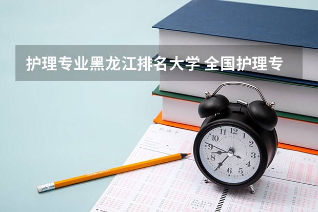护理专业黑龙江排名大学 全国护理专业学校排名