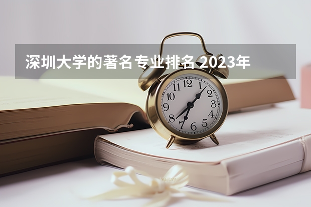 深圳大学的著名专业排名 2023年校友会深圳大学各专业排名