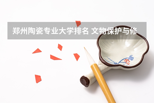 郑州陶瓷专业大学排名 文物保护与修复专业大学排名
