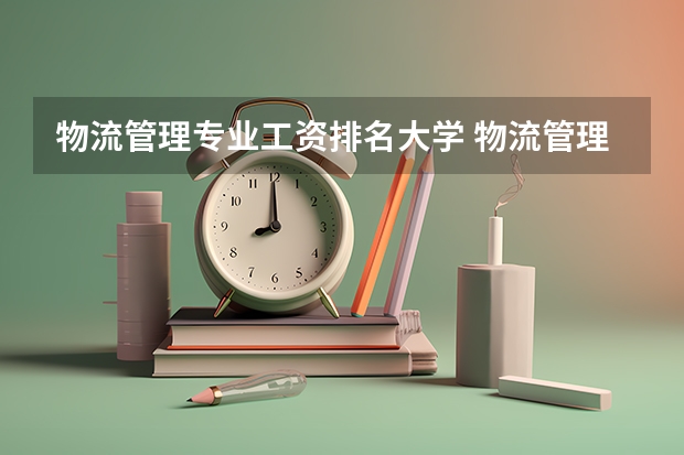 物流管理专业工资排名大学 物流管理专业的高校排名