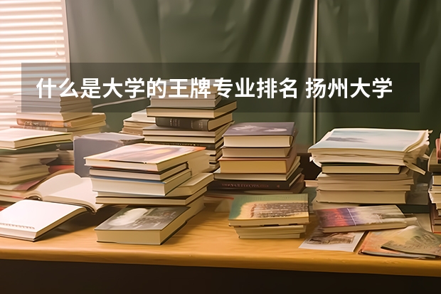 什么是大学的王牌专业排名 扬州大学四大王牌专业是什么?