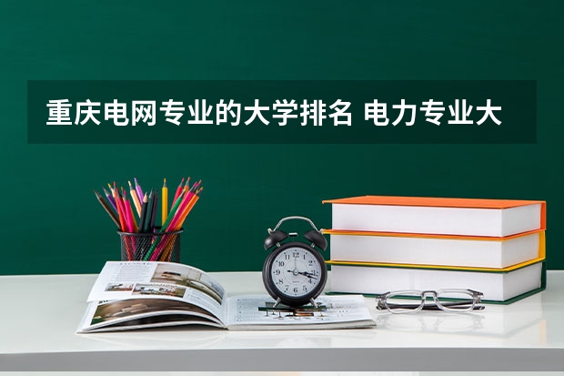 重庆电网专业的大学排名 电力专业大专院校排名