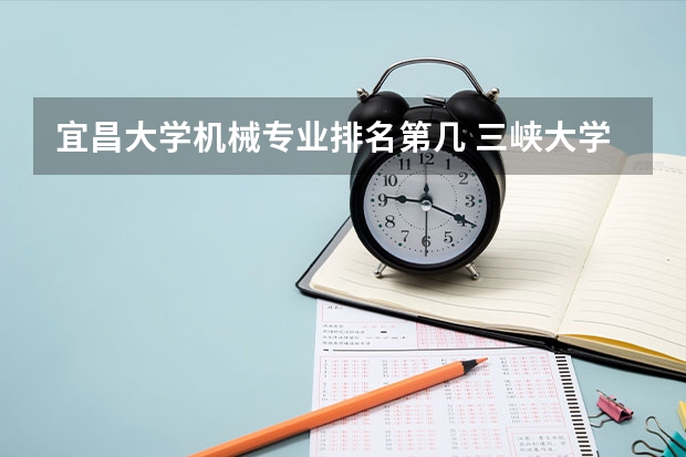 宜昌大学机械专业排名第几 三峡大学有什么王牌专业？