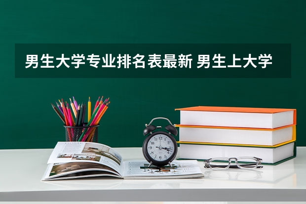 男生大学专业排名表最新 男生上大学什么专业就业前景好