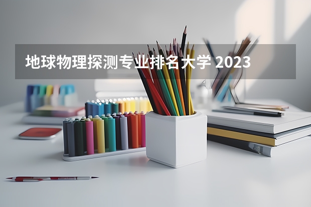 地球物理探测专业排名大学 2023中国地质工程专业比较好的大学有哪些？