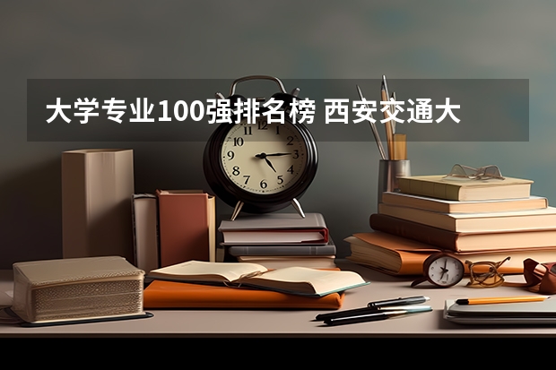 大学专业100强排名榜 西安交通大学有什么特色专业