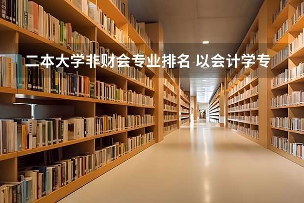 二本大学非财会专业排名 以会计学专业为主的二本大学有哪些