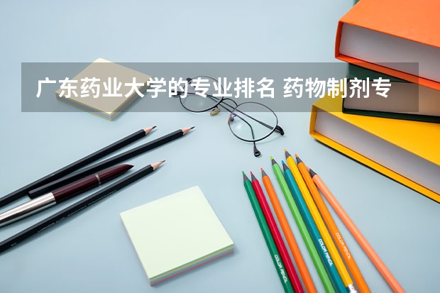 广东药业大学的专业排名 药物制剂专业的院校排名应该怎么排？