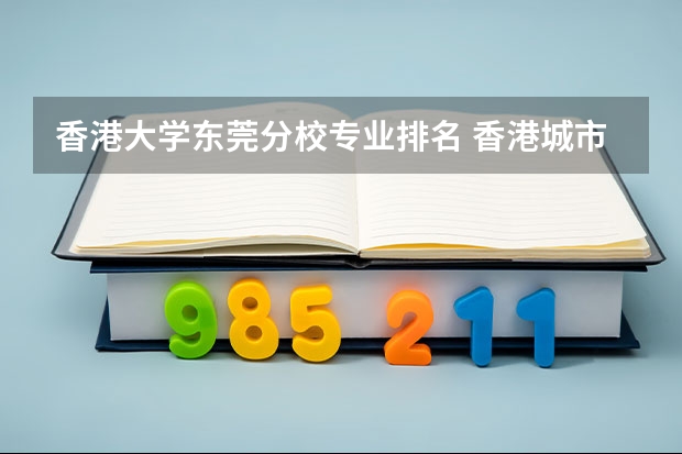 香港大学东莞分校专业排名 香港城市大学的王牌专业