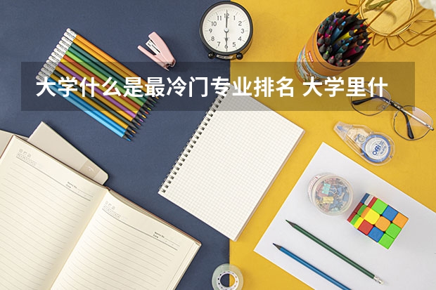 大学什么是最冷门专业排名 大学里什么专业比较冷门？