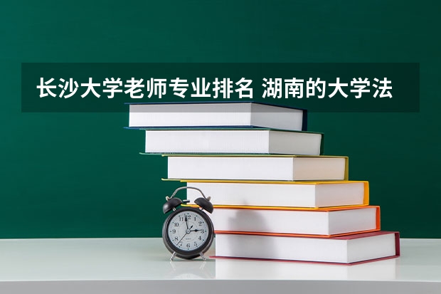 长沙大学老师专业排名 湖南的大学法学专业排名