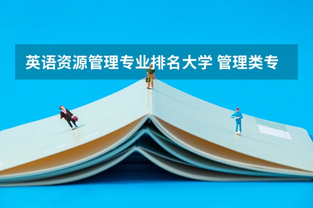 英语资源管理专业排名大学 管理类专业大学排行榜
