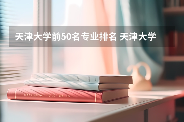 天津大学前50名专业排名 天津大学最好的专业