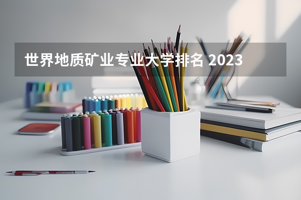 世界地质矿业专业大学排名 2023中国地质工程专业比较好的大学有哪些？