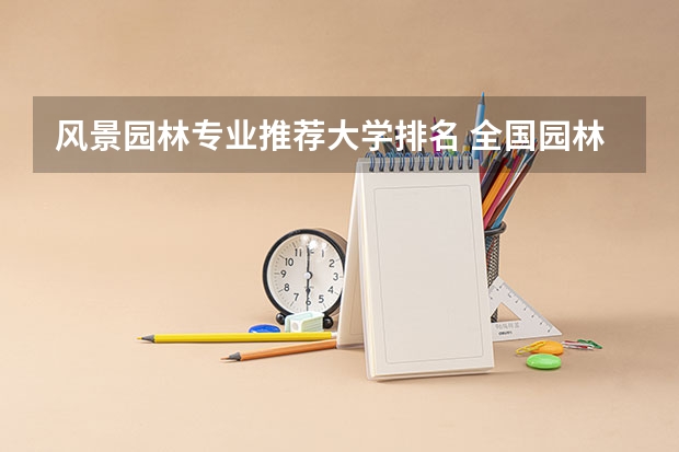 风景园林专业推荐大学排名 全国园林专业领先的大学都有哪些？