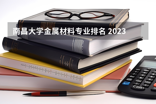南昌大学金属材料专业排名 2023年校友会南昌大学各专业排名