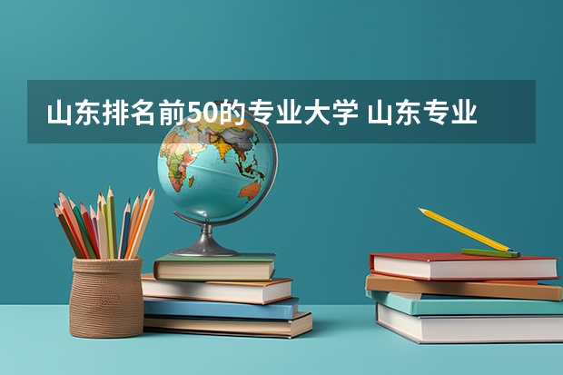 山东排名前50的专业大学 山东专业大学排行榜