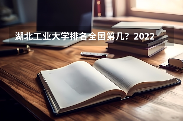 湖北工业大学排名全国第几？2022年最新排名情况 湖北工业大学工程技术学院排名 湖北工科类大学排名