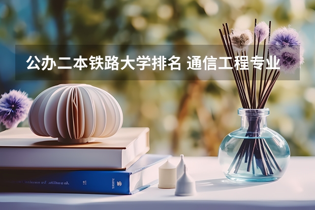 公办二本铁路大学排名 通信工程专业大学排名？ 通信工程专业学校排名