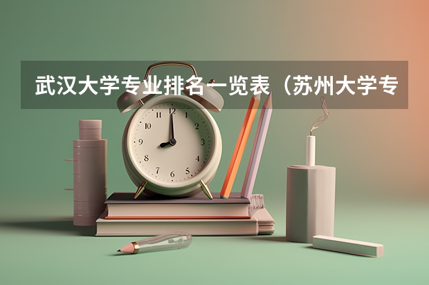 武汉大学专业排名一览表（苏州大学专业排名一览表）