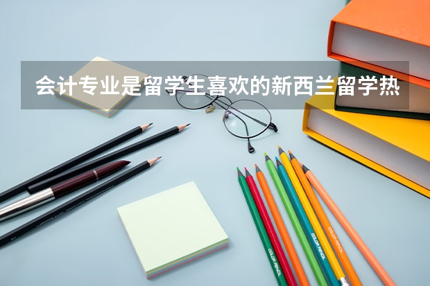 会计专业是留学生喜欢的新西兰留学热门专业，会计专业院校有哪些？