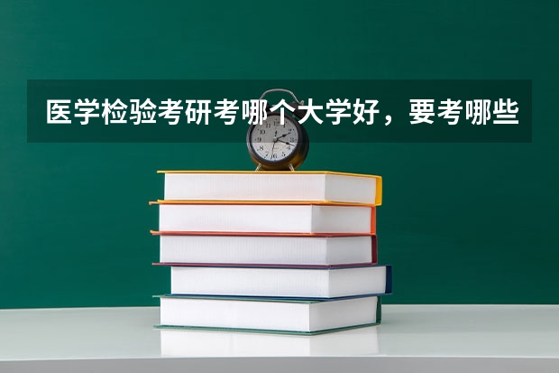 医学检验考研考哪个大学好，要考哪些科目