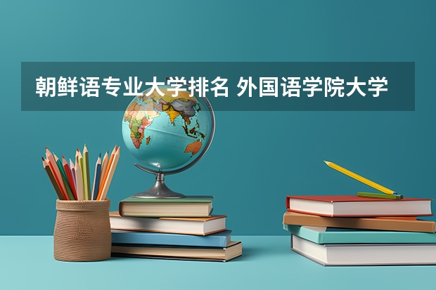 朝鲜语专业大学排名 外国语学院大学排名 吉林外国语大学排名