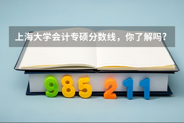 上海大学会计专硕分数线，你了解吗?