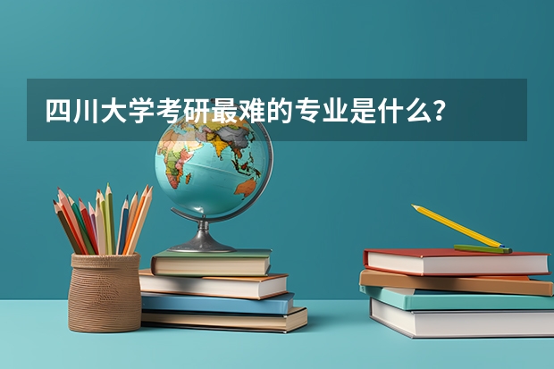 四川大学考研最难的专业是什么？