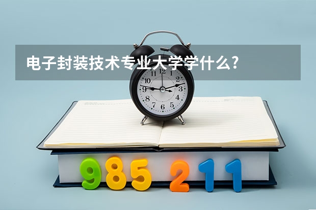 电子封装技术专业大学学什么?