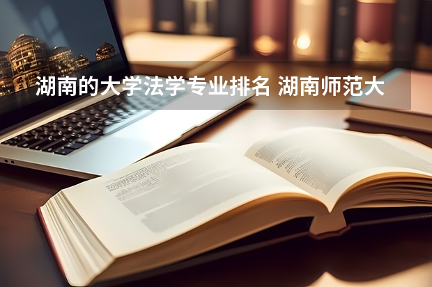 湖南的大学法学专业排名 湖南师范大学法学专业排名 湖南高校法学专业排名