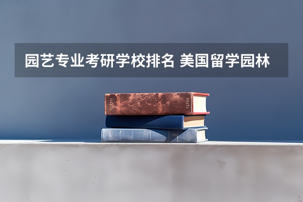 园艺专业考研学校排名 美国留学园林景观设计专业学科分类 园艺大学排名
