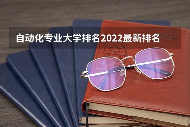 自动化专业大学排名2022最新排名 自动化专业全国各校排名 全国自动化专业大学排名