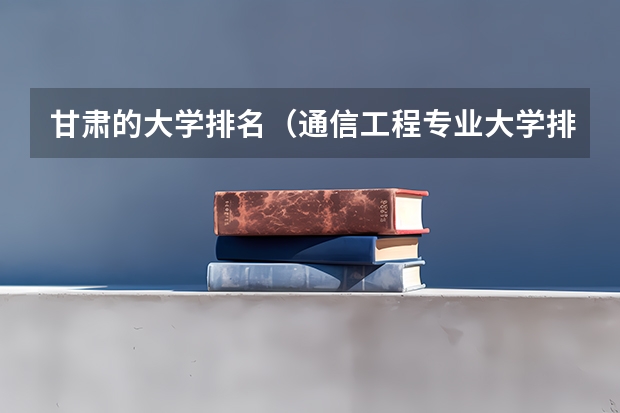 甘肃的大学排名（通信工程专业大学排名）