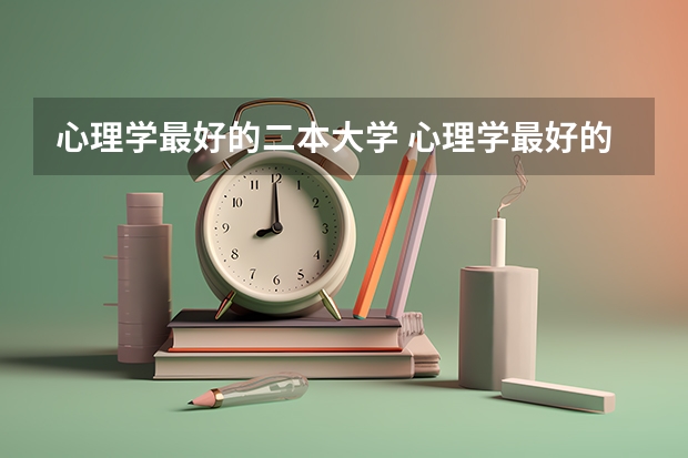心理学最好的二本大学 心理学最好的大学中国排名 心理学全国大学排名