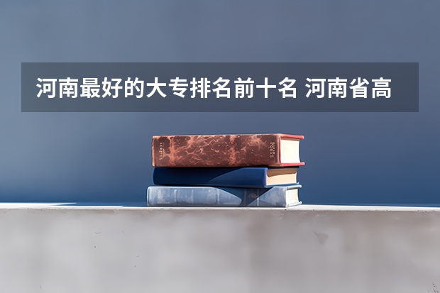 河南最好的大专排名前十名 河南省高职院校按专业大类分全国排名前20%优质院校名单（二）全？ 河南省专科排名