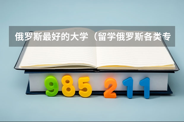 俄罗斯最好的大学（留学俄罗斯各类专业大学解读）