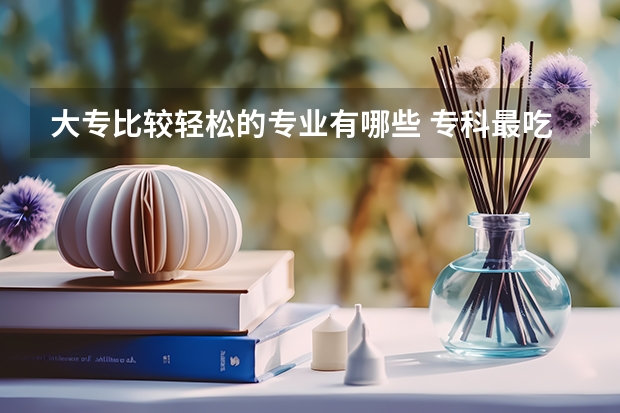 大专比较轻松的专业有哪些 专科最吃香的大学专业