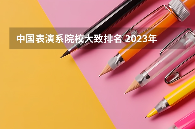 中国表演系院校大致排名 2023年大学专业排行榜最新 动画专业大学排名