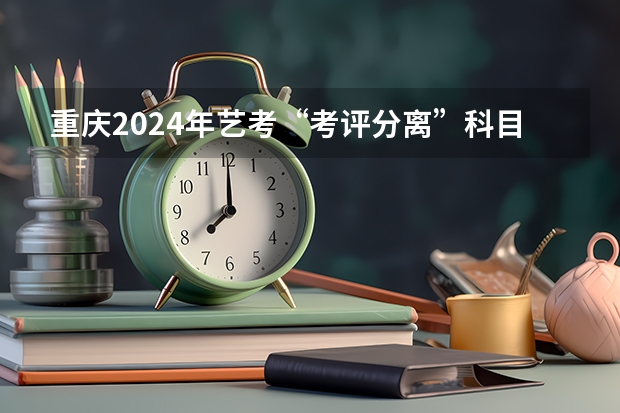 重庆2024年艺考“考评分离”科目考生参考指南
