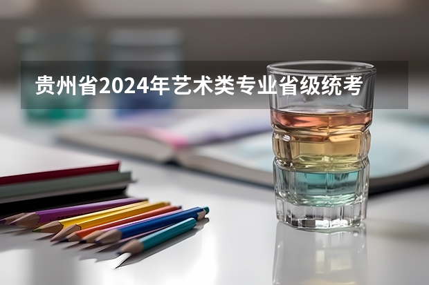 贵州省2024年艺术类专业省级统考注意事项