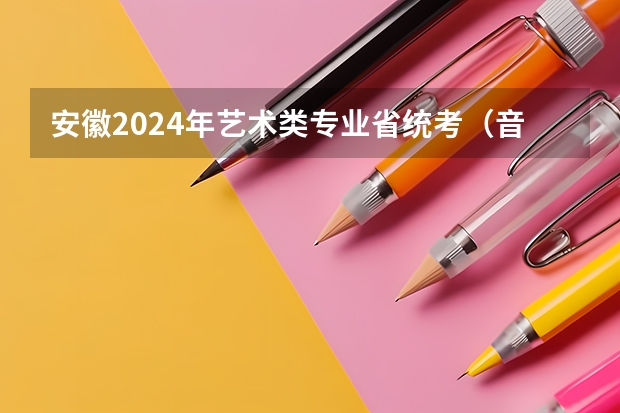 安徽2024年艺术类专业省统考（音乐类）考试时间及地点