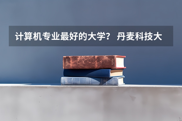 计算机专业最好的大学？ 丹麦科技大学生物编程专业排名第几 计算机编程专业大学排名
