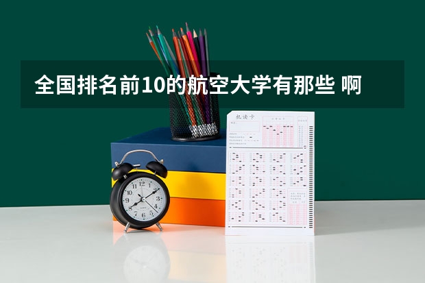 全国排名前10的航空大学有那些 啊？（全国航空类大学排名全国航空类大学排名一览表）