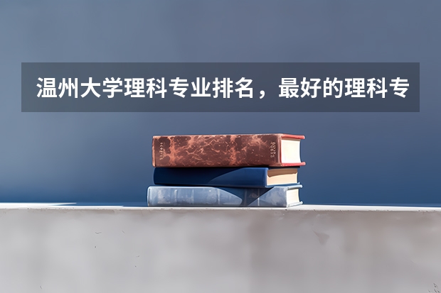 温州大学理科专业排名，最好的理科专业有哪些